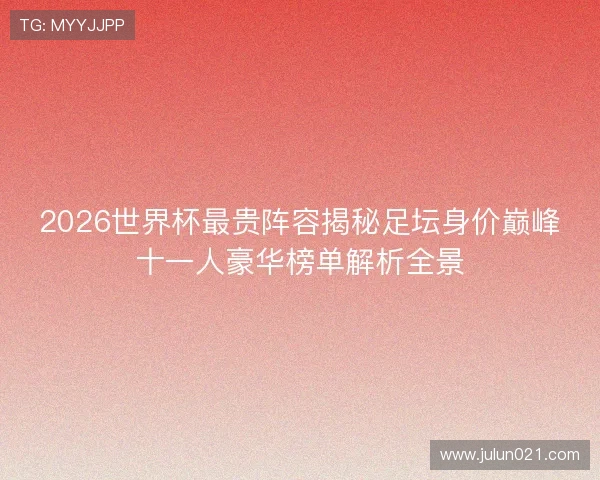 2026世界杯最贵阵容揭秘足坛身价巅峰十一人豪华榜单解析全景 2026世界杯最贵阵容揭秘足坛身价巅峰十一人豪华榜单解析全景